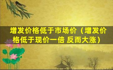 增发价格低于市场价（增发价格低于现价一倍 反而大涨）